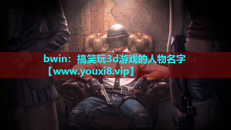 bwin：搞笑玩3d游戏的人物名