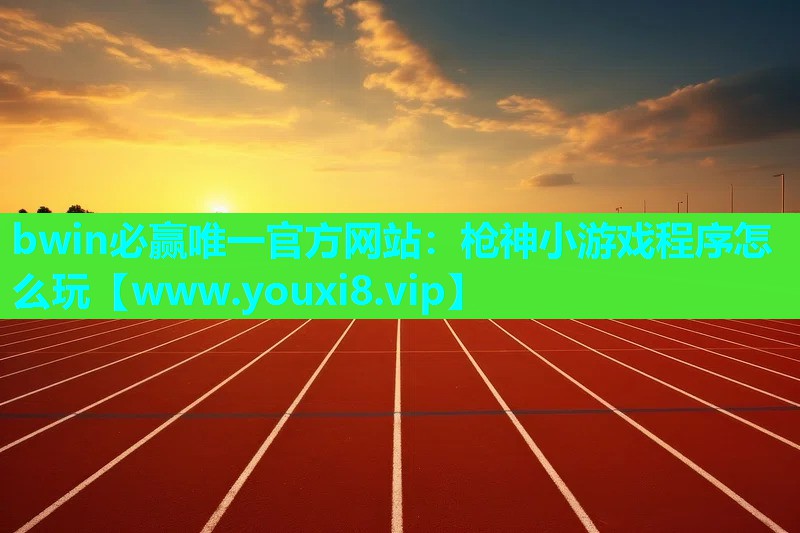 bwin必赢唯一官方网站：枪神小游戏程序怎么玩