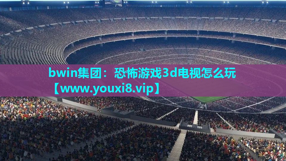 bwin集团：恐怖游戏3d电视怎么玩