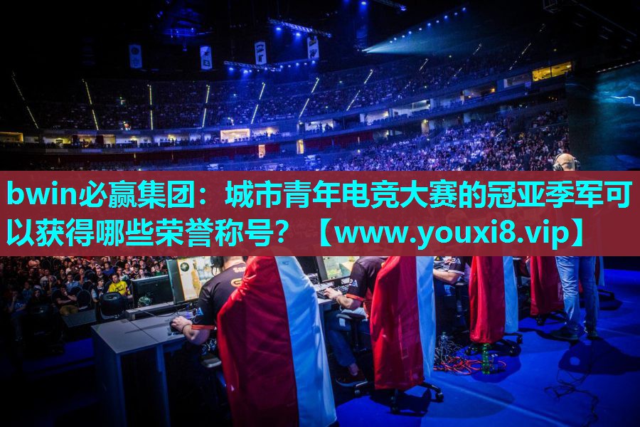 bwin必赢集团：城市青年电竞大赛的冠亚季军可以获得哪些荣誉称号？