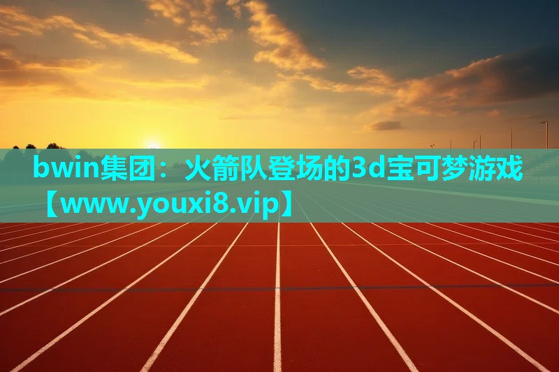 bwin集团：火箭队登场的3d宝